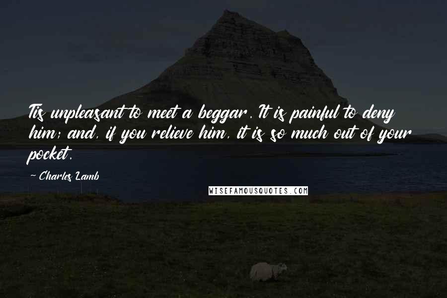 Charles Lamb Quotes: Tis unpleasant to meet a beggar. It is painful to deny him; and, if you relieve him, it is so much out of your pocket.