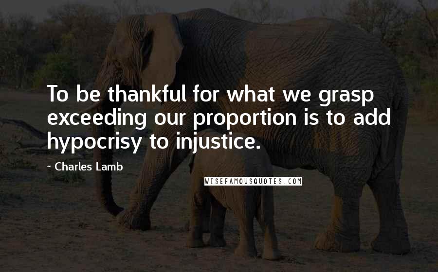 Charles Lamb Quotes: To be thankful for what we grasp exceeding our proportion is to add hypocrisy to injustice.