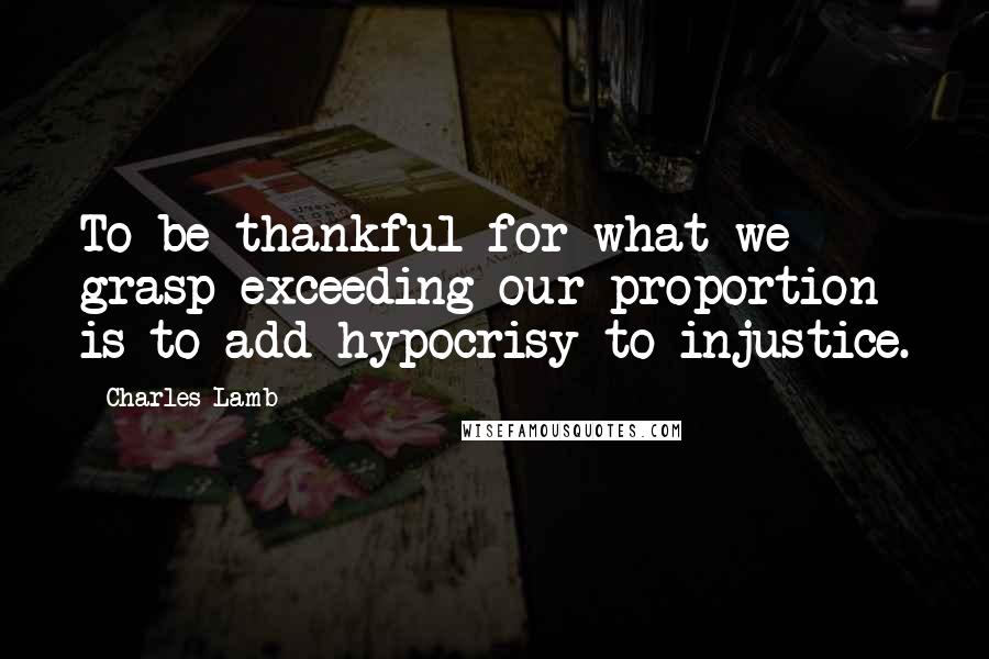 Charles Lamb Quotes: To be thankful for what we grasp exceeding our proportion is to add hypocrisy to injustice.