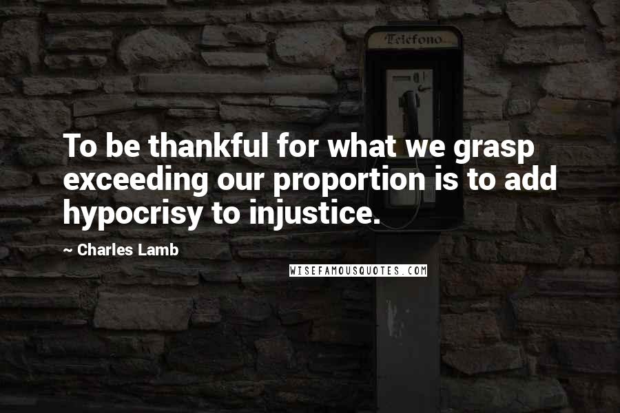 Charles Lamb Quotes: To be thankful for what we grasp exceeding our proportion is to add hypocrisy to injustice.
