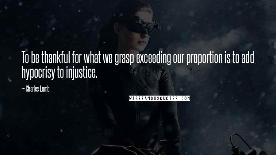 Charles Lamb Quotes: To be thankful for what we grasp exceeding our proportion is to add hypocrisy to injustice.