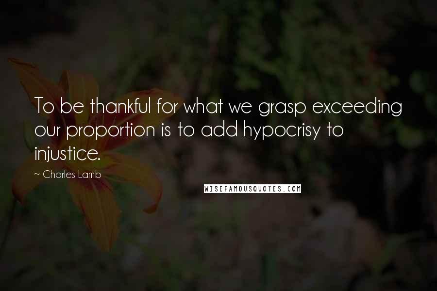 Charles Lamb Quotes: To be thankful for what we grasp exceeding our proportion is to add hypocrisy to injustice.