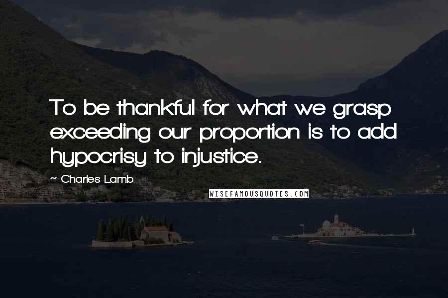 Charles Lamb Quotes: To be thankful for what we grasp exceeding our proportion is to add hypocrisy to injustice.