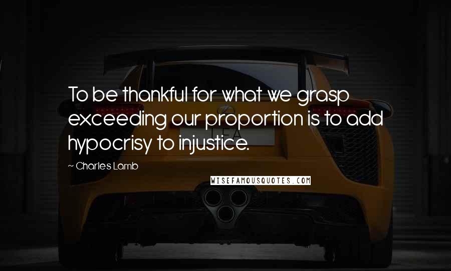 Charles Lamb Quotes: To be thankful for what we grasp exceeding our proportion is to add hypocrisy to injustice.