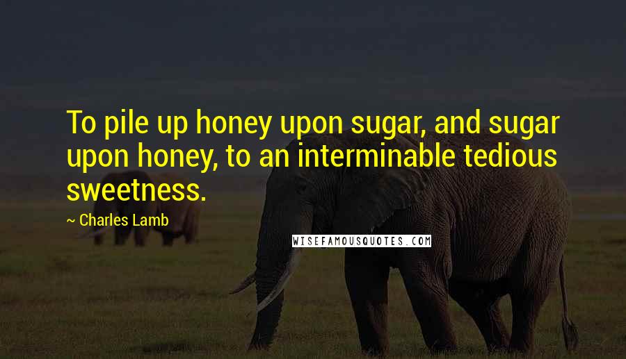 Charles Lamb Quotes: To pile up honey upon sugar, and sugar upon honey, to an interminable tedious sweetness.