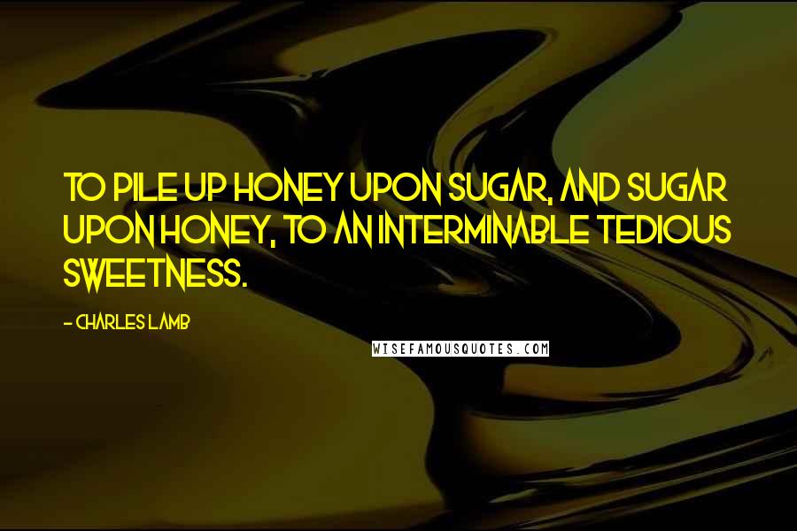 Charles Lamb Quotes: To pile up honey upon sugar, and sugar upon honey, to an interminable tedious sweetness.