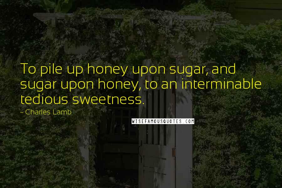 Charles Lamb Quotes: To pile up honey upon sugar, and sugar upon honey, to an interminable tedious sweetness.