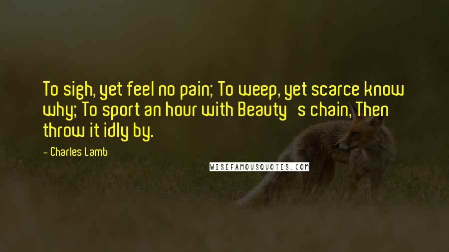 Charles Lamb Quotes: To sigh, yet feel no pain; To weep, yet scarce know why; To sport an hour with Beauty's chain, Then throw it idly by.