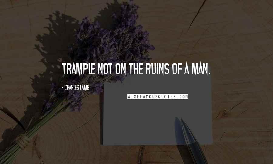 Charles Lamb Quotes: Trample not on the ruins of a man.