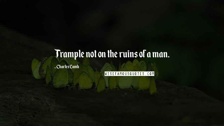 Charles Lamb Quotes: Trample not on the ruins of a man.