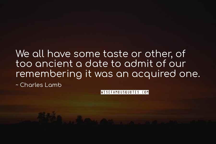 Charles Lamb Quotes: We all have some taste or other, of too ancient a date to admit of our remembering it was an acquired one.