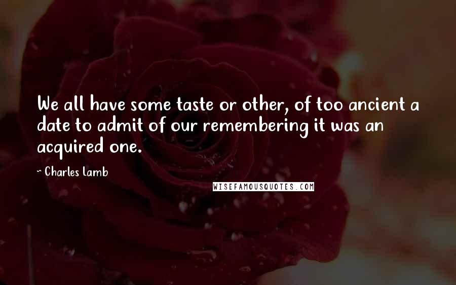 Charles Lamb Quotes: We all have some taste or other, of too ancient a date to admit of our remembering it was an acquired one.