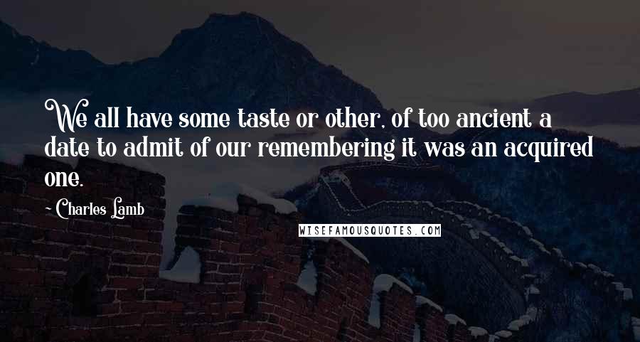 Charles Lamb Quotes: We all have some taste or other, of too ancient a date to admit of our remembering it was an acquired one.