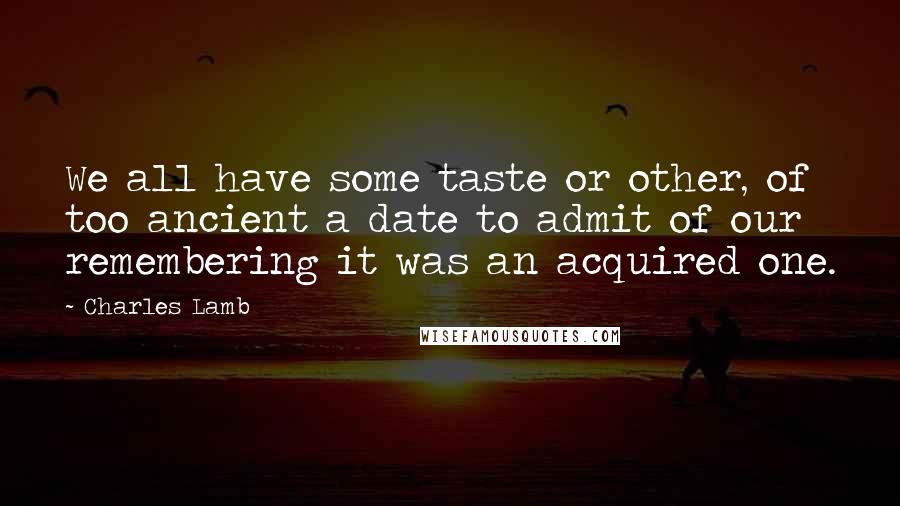 Charles Lamb Quotes: We all have some taste or other, of too ancient a date to admit of our remembering it was an acquired one.