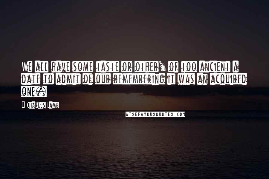 Charles Lamb Quotes: We all have some taste or other, of too ancient a date to admit of our remembering it was an acquired one.