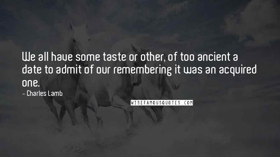 Charles Lamb Quotes: We all have some taste or other, of too ancient a date to admit of our remembering it was an acquired one.