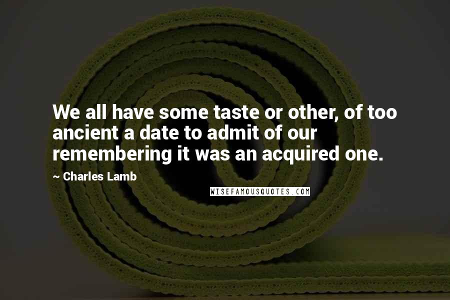 Charles Lamb Quotes: We all have some taste or other, of too ancient a date to admit of our remembering it was an acquired one.