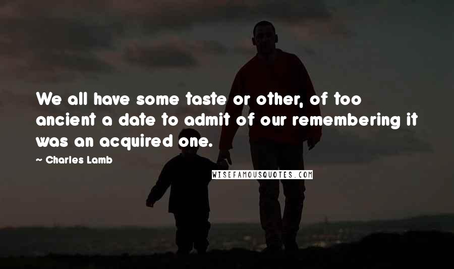 Charles Lamb Quotes: We all have some taste or other, of too ancient a date to admit of our remembering it was an acquired one.