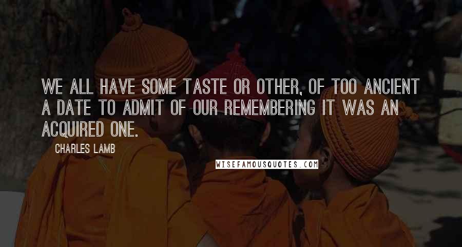 Charles Lamb Quotes: We all have some taste or other, of too ancient a date to admit of our remembering it was an acquired one.