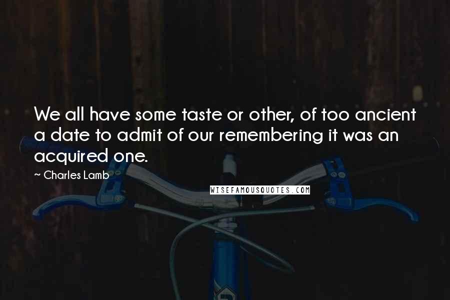 Charles Lamb Quotes: We all have some taste or other, of too ancient a date to admit of our remembering it was an acquired one.