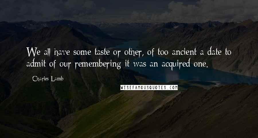 Charles Lamb Quotes: We all have some taste or other, of too ancient a date to admit of our remembering it was an acquired one.