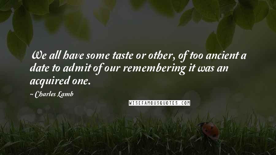 Charles Lamb Quotes: We all have some taste or other, of too ancient a date to admit of our remembering it was an acquired one.