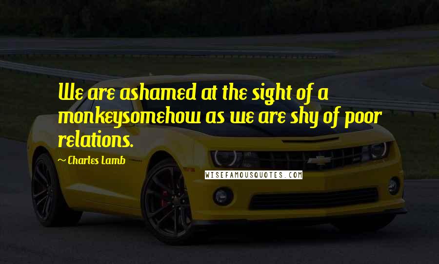 Charles Lamb Quotes: We are ashamed at the sight of a monkeysomehow as we are shy of poor relations.