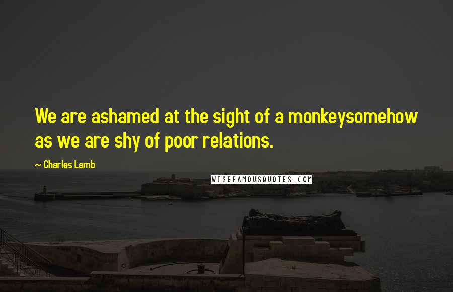 Charles Lamb Quotes: We are ashamed at the sight of a monkeysomehow as we are shy of poor relations.