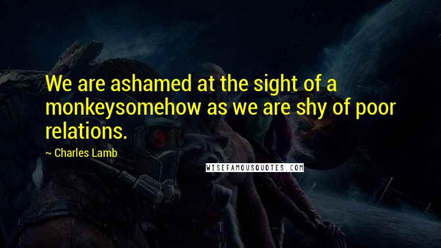 Charles Lamb Quotes: We are ashamed at the sight of a monkeysomehow as we are shy of poor relations.