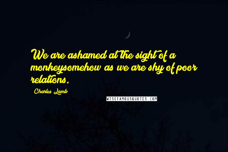 Charles Lamb Quotes: We are ashamed at the sight of a monkeysomehow as we are shy of poor relations.