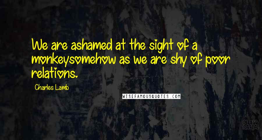 Charles Lamb Quotes: We are ashamed at the sight of a monkeysomehow as we are shy of poor relations.