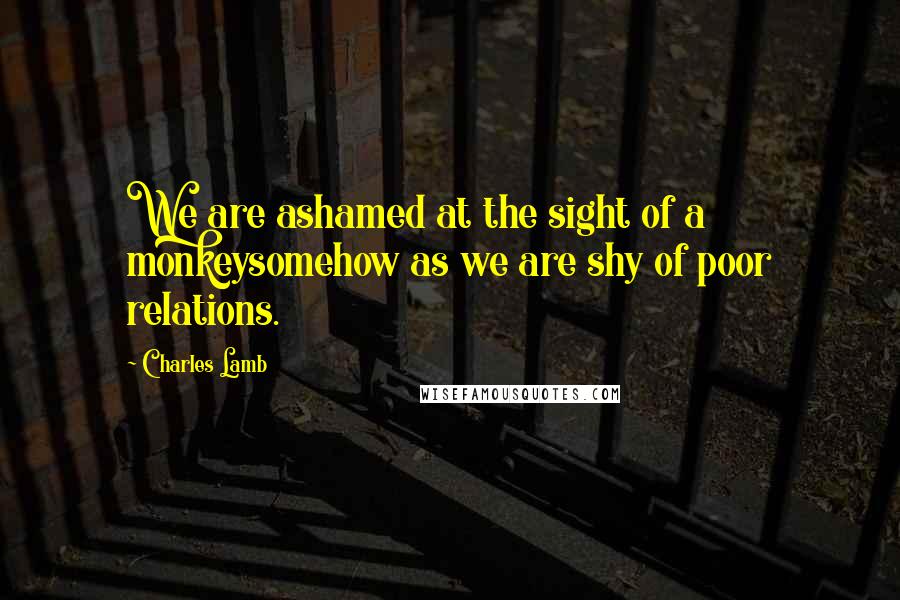 Charles Lamb Quotes: We are ashamed at the sight of a monkeysomehow as we are shy of poor relations.