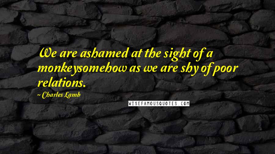 Charles Lamb Quotes: We are ashamed at the sight of a monkeysomehow as we are shy of poor relations.