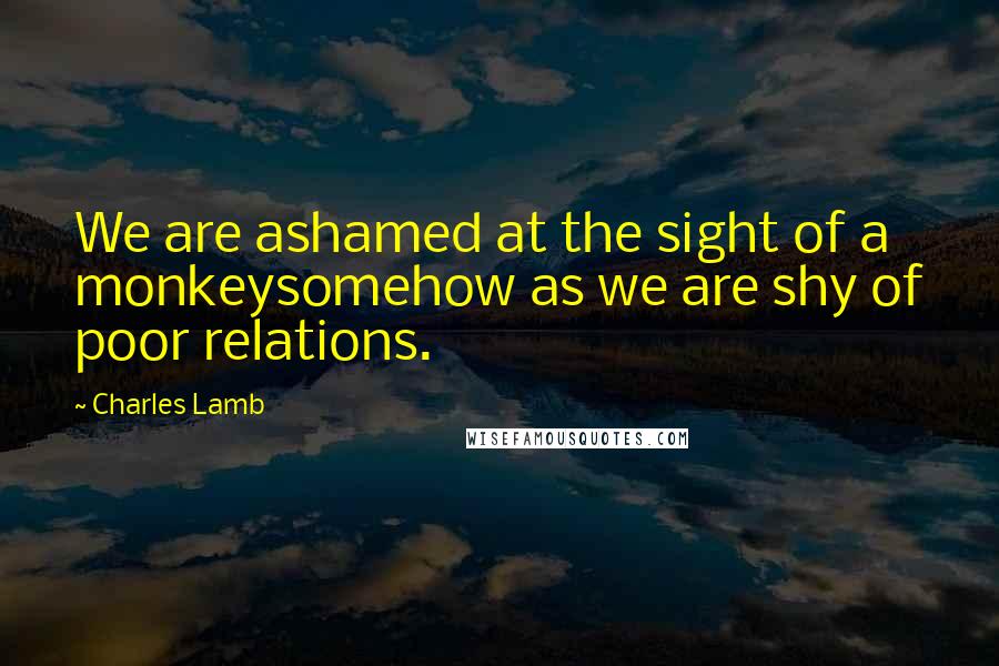 Charles Lamb Quotes: We are ashamed at the sight of a monkeysomehow as we are shy of poor relations.