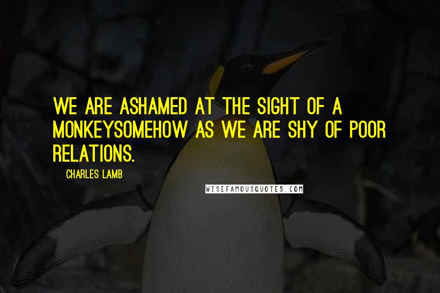 Charles Lamb Quotes: We are ashamed at the sight of a monkeysomehow as we are shy of poor relations.