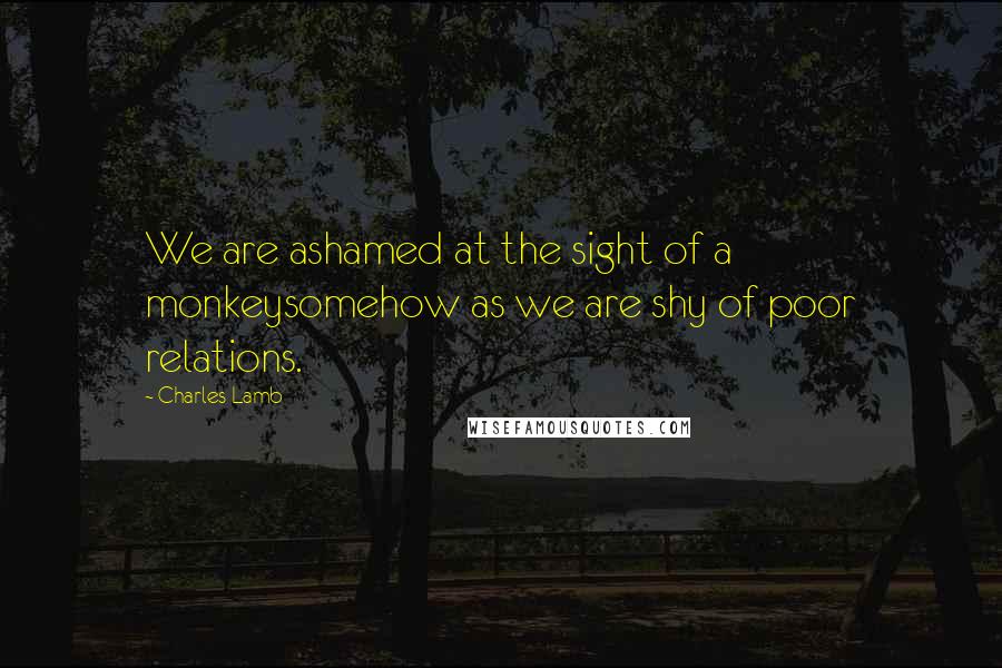 Charles Lamb Quotes: We are ashamed at the sight of a monkeysomehow as we are shy of poor relations.