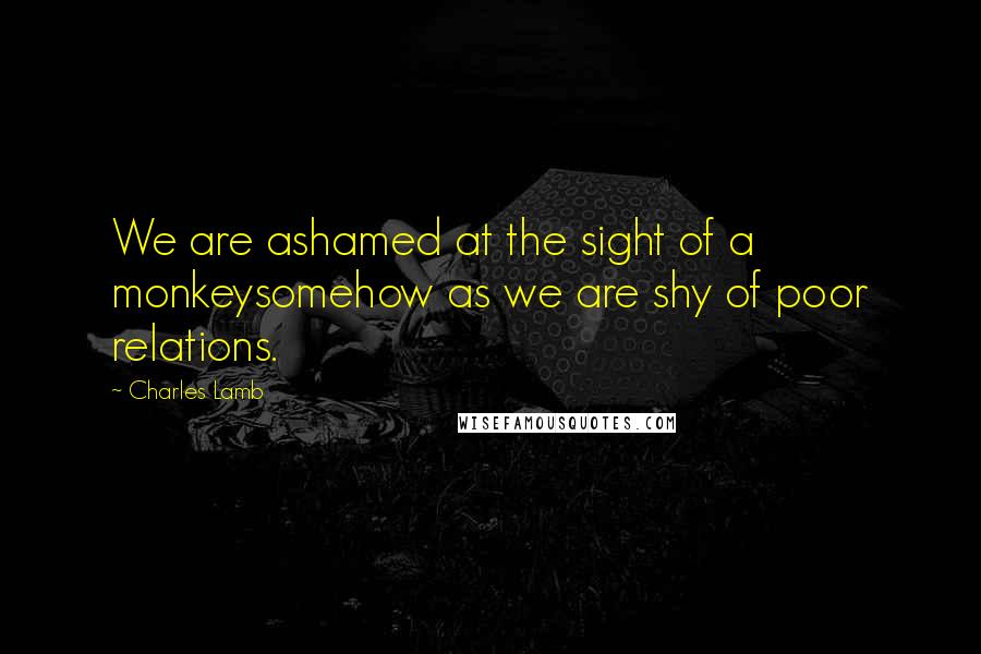 Charles Lamb Quotes: We are ashamed at the sight of a monkeysomehow as we are shy of poor relations.