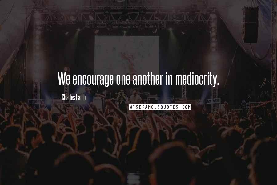 Charles Lamb Quotes: We encourage one another in mediocrity.