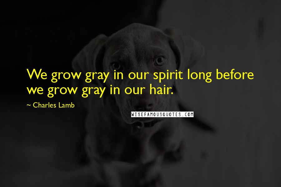 Charles Lamb Quotes: We grow gray in our spirit long before we grow gray in our hair.