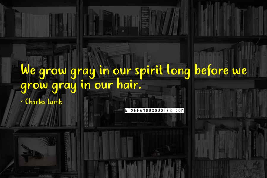 Charles Lamb Quotes: We grow gray in our spirit long before we grow gray in our hair.