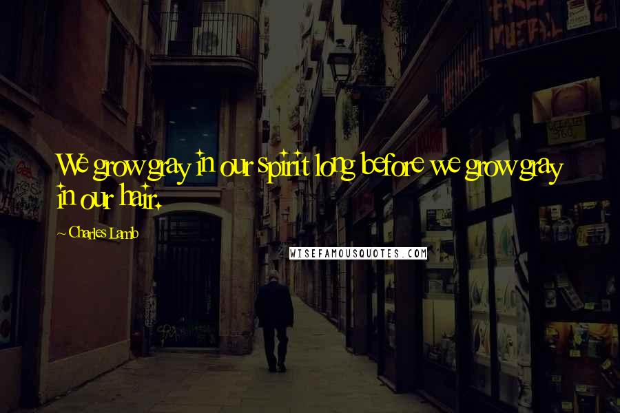 Charles Lamb Quotes: We grow gray in our spirit long before we grow gray in our hair.