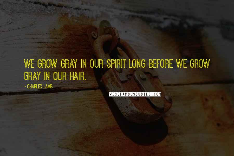 Charles Lamb Quotes: We grow gray in our spirit long before we grow gray in our hair.