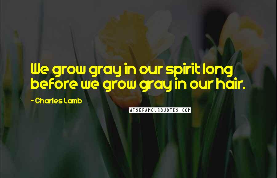 Charles Lamb Quotes: We grow gray in our spirit long before we grow gray in our hair.