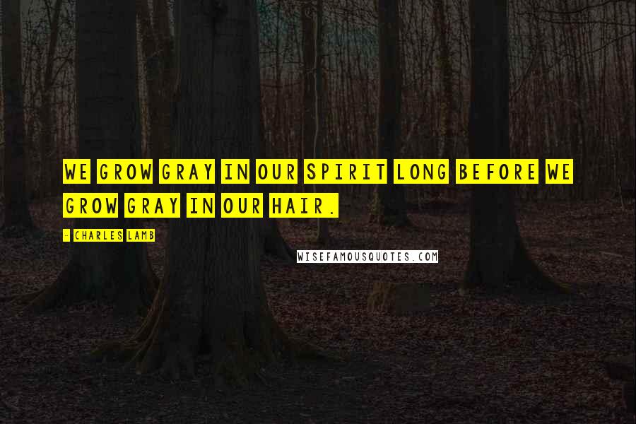 Charles Lamb Quotes: We grow gray in our spirit long before we grow gray in our hair.