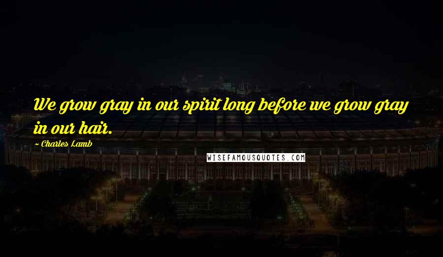 Charles Lamb Quotes: We grow gray in our spirit long before we grow gray in our hair.