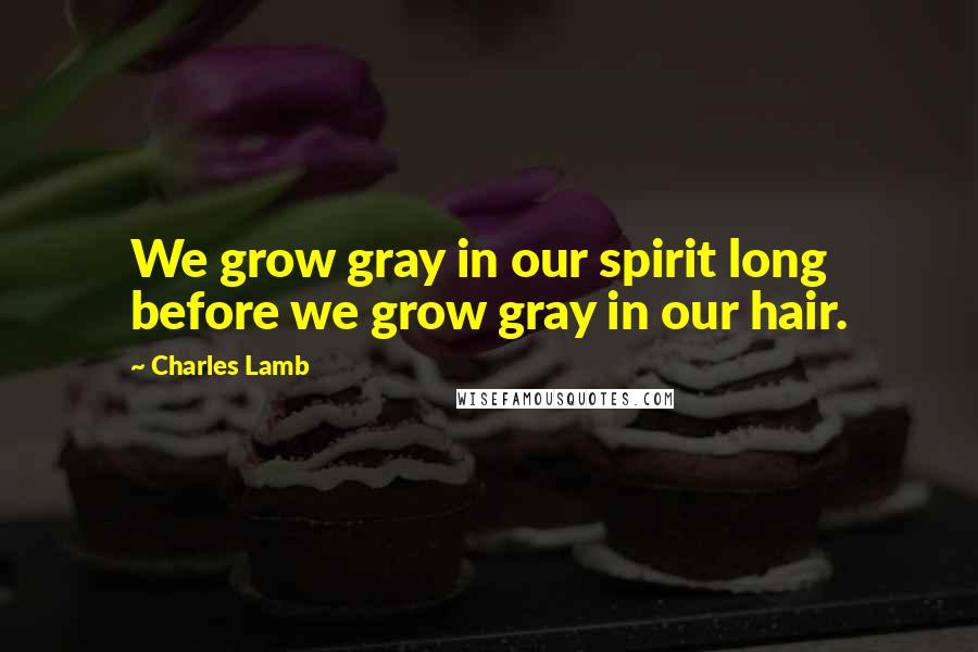 Charles Lamb Quotes: We grow gray in our spirit long before we grow gray in our hair.