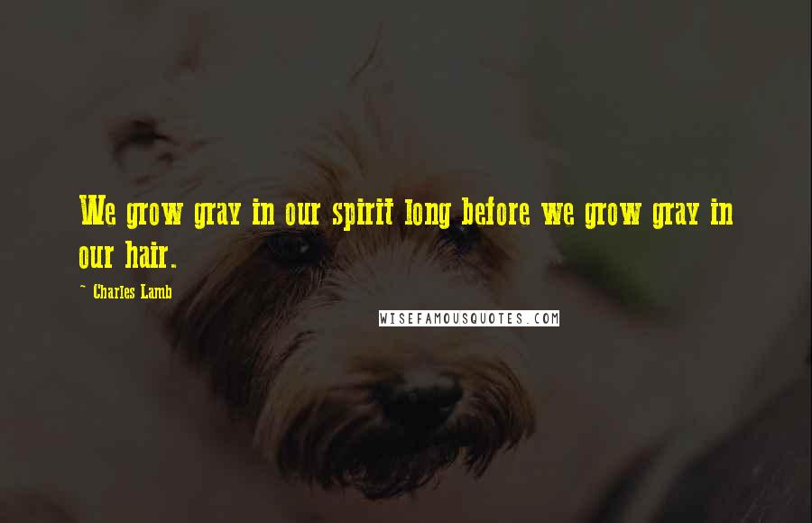 Charles Lamb Quotes: We grow gray in our spirit long before we grow gray in our hair.