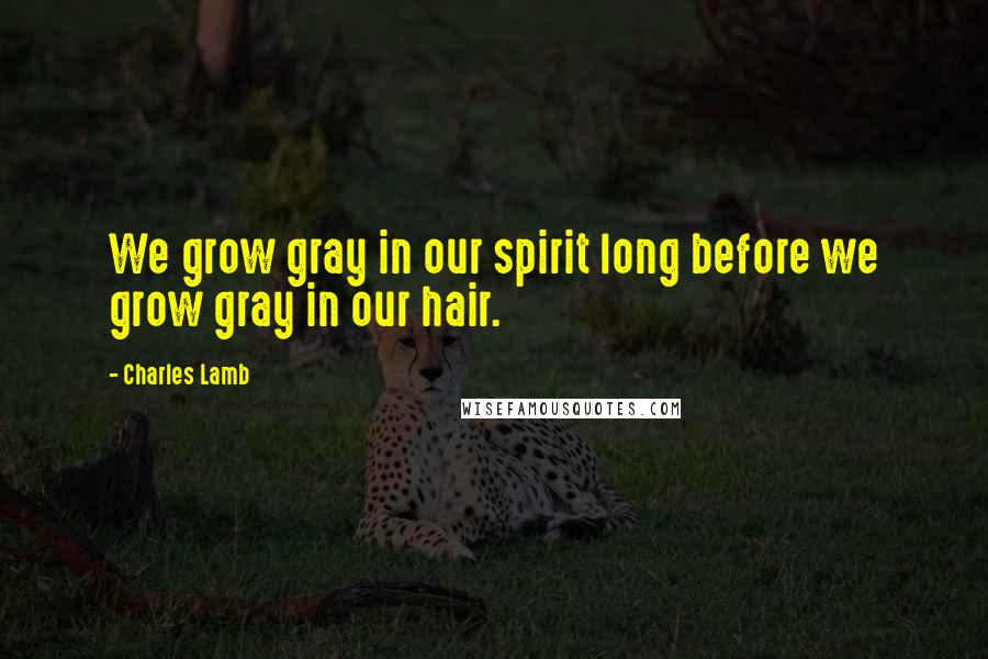 Charles Lamb Quotes: We grow gray in our spirit long before we grow gray in our hair.