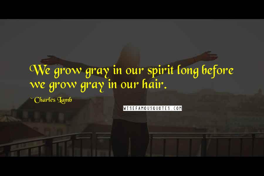 Charles Lamb Quotes: We grow gray in our spirit long before we grow gray in our hair.