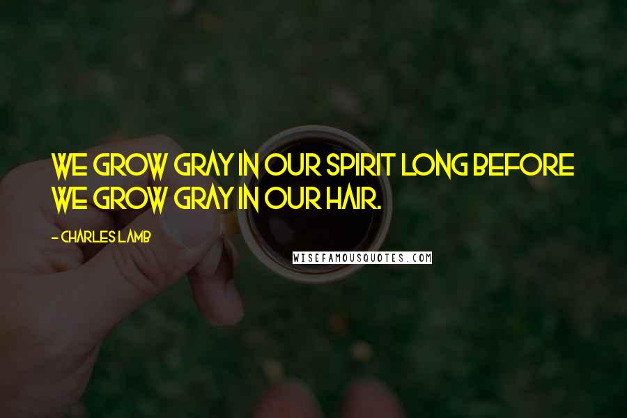 Charles Lamb Quotes: We grow gray in our spirit long before we grow gray in our hair.